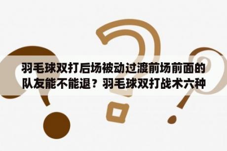 羽毛球双打后场被动过渡前场前面的队友能不能退？羽毛球双打战术六种方法？