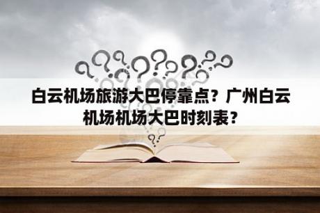 白云机场旅游大巴停靠点？广州白云机场机场大巴时刻表？