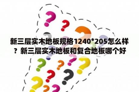 新三层实木地板规格1240*205怎么样？新三层实木地板和复合地板哪个好？