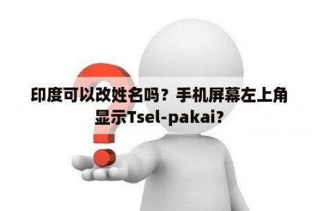 印度可以改姓名吗？手机屏幕左上角显示Tsel-pakai？