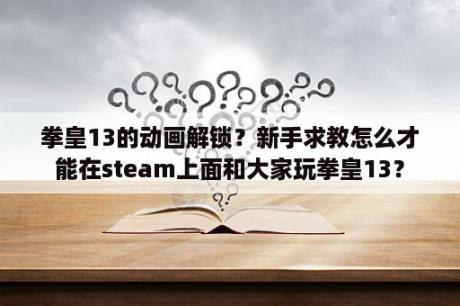 拳皇13的动画解锁？新手求教怎么才能在steam上面和大家玩拳皇13？