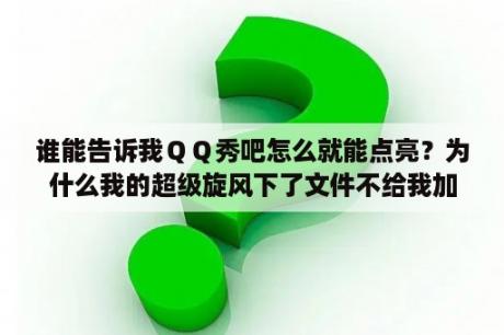 谁能告诉我ＱＱ秀吧怎么就能点亮？为什么我的超级旋风下了文件不给我加分啊？