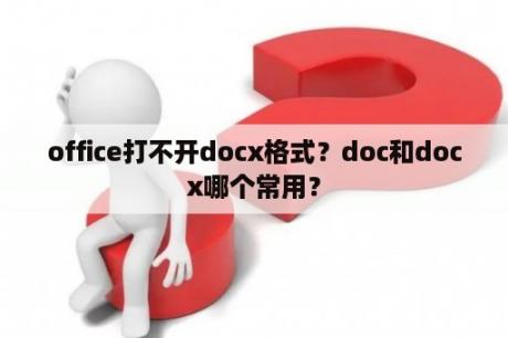 office打不开docx格式？doc和docx哪个常用？