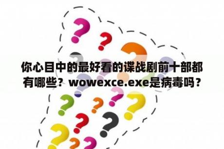 你心目中的最好看的谍战剧前十部都有哪些？wowexce.exe是病毒吗？