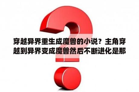 穿越异界重生成魔兽的小说？主角穿越到异界变成魔兽然后不断进化是那部小说？