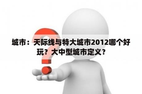 城市：天际线与特大城市2012哪个好玩？大中型城市定义？