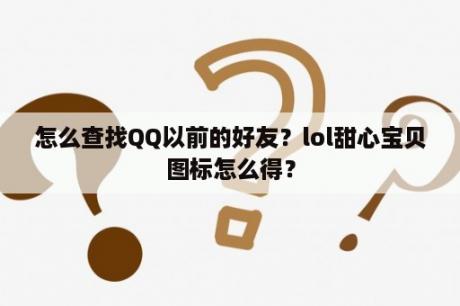 怎么查找QQ以前的好友？lol甜心宝贝图标怎么得？