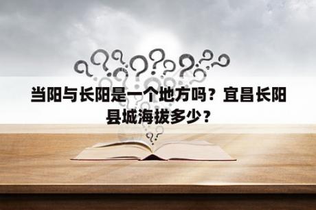 当阳与长阳是一个地方吗？宜昌长阳县城海拔多少？