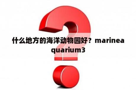 什么地方的海洋动物园好？marineaquarium3