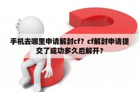 手机去哪里申请解封cf？cf解封申请提交了成功多久后解开？