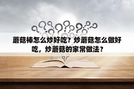 蘑菇棒怎么炒好吃？炒蘑菇怎么做好吃，炒蘑菇的家常做法？