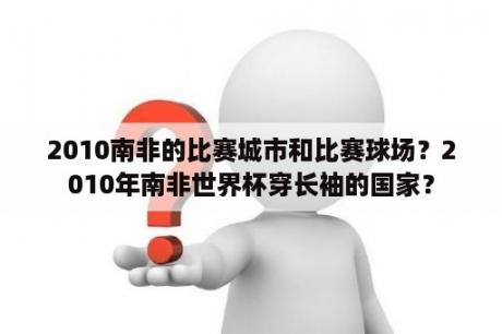 2010南非的比赛城市和比赛球场？2010年南非世界杯穿长袖的国家？