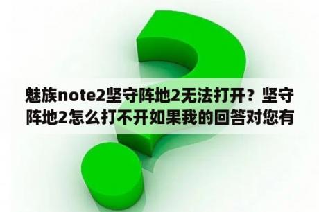 魅族note2坚守阵地2无法打开？坚守阵地2怎么打不开如果我的回答对您有？