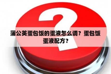 蒲公英蛋包饭的蛋液怎么调？蛋包饭蛋液配方？