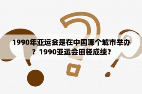 1990年亚运会是在中国哪个城市举办？1990亚运会田径成绩？