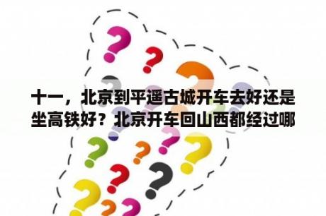 十一，北京到平遥古城开车去好还是坐高铁好？北京开车回山西都经过哪里？