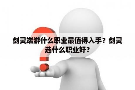 剑灵端游什么职业最值得入手？剑灵选什么职业好？