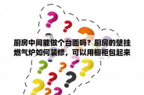 厨房中间能做个台面吗？厨房的壁挂燃气炉如何装修，可以用橱柜包起来吗？