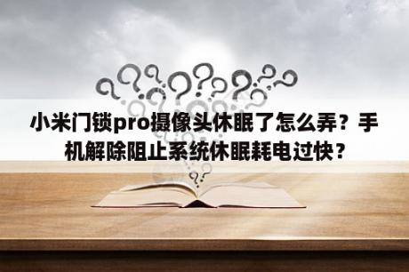 小米门锁pro摄像头休眠了怎么弄？手机解除阻止系统休眠耗电过快？