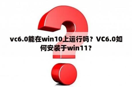 vc6.0能在win10上运行吗？VC6.0如何安装于win11？