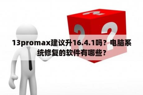 13promax建议升16.4.1吗？电脑系统修复的软件有哪些？