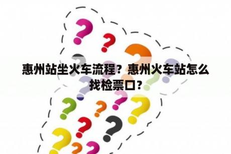 惠州站坐火车流程？惠州火车站怎么找检票口？