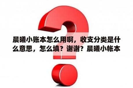 晨曦小账本怎么用啊，收支分类是什么意思，怎么填？谢谢？晨曦小帐本电脑安装？