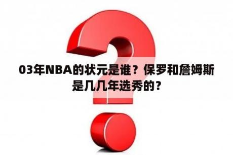 03年NBA的状元是谁？保罗和詹姆斯是几几年选秀的？