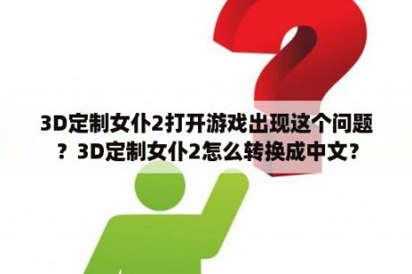 3D定制女仆2打开游戏出现这个问题？3D定制女仆2怎么转换成中文？