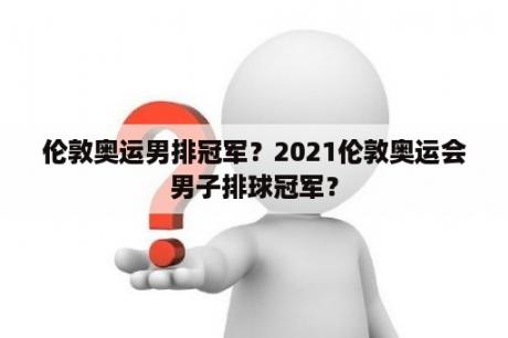 伦敦奥运男排冠军？2021伦敦奥运会男子排球冠军？