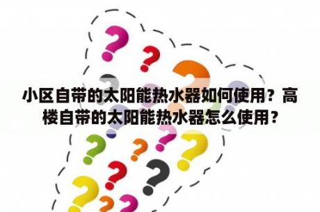 小区自带的太阳能热水器如何使用？高楼自带的太阳能热水器怎么使用？