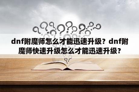 dnf附魔师怎么才能迅速升级？dnf附魔师快速升级怎么才能迅速升级？