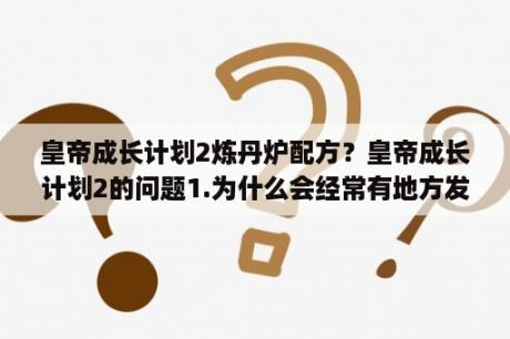 皇帝成长计划2炼丹炉配方？皇帝成长计划2的问题1.为什么会经常有地方发生暴乱和天灾2.打仗怎么才能打赢(总是平手)？