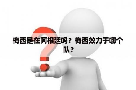 梅西是在阿根廷吗？梅西效力于哪个队？