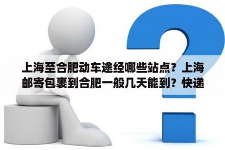 上海至合肥动车途经哪些站点？上海邮寄包裹到合肥一般几天能到？快递是不是？