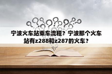 宁波火车站乘车流程？宁波那个火车站有z288和z287的火车？