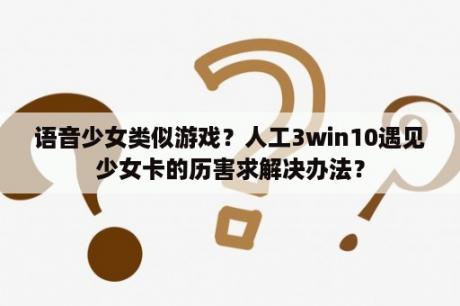 语音少女类似游戏？人工3win10遇见少女卡的历害求解决办法？