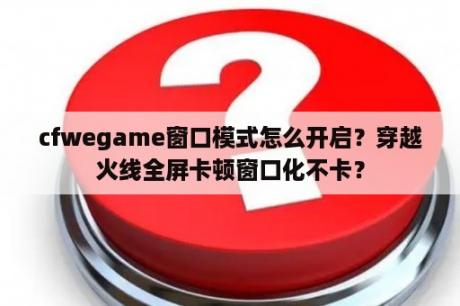 cfwegame窗口模式怎么开启？穿越火线全屏卡顿窗口化不卡？