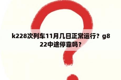 k228次列车11月几日正常运行？g822中途停靠吗？