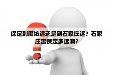 保定到廊坊远还是到石家庄远？石家庄离保定多远啊？