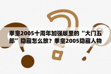 拳皇2005十周年加强版里的“大门五郎”隐藏怎么放？拳皇2005隐藏人物怎么选？