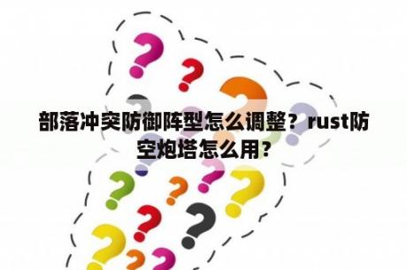 部落冲突防御阵型怎么调整？rust防空炮塔怎么用？