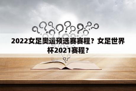 2022女足奥运预选赛赛程？女足世界杯2021赛程？