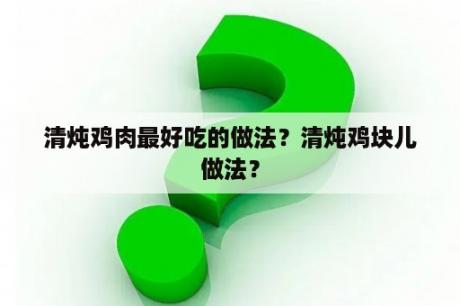 清炖鸡肉最好吃的做法？清炖鸡块儿做法？