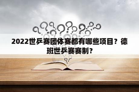 2022世乒赛团体赛都有哪些项目？德班世乒赛赛制？