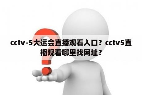 cctv-5大运会直播观看入口？cctv5直播观看哪里找网址？