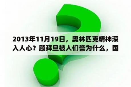 2013年11月19日，奥林匹克精神深入人心？顾拜旦被人们誉为什么，国际奥委会把每年的定为奥林匹克日？