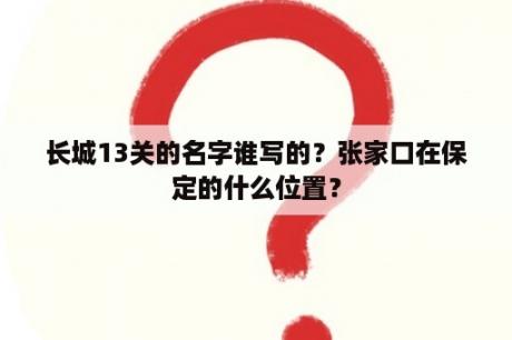 长城13关的名字谁写的？张家口在保定的什么位置？