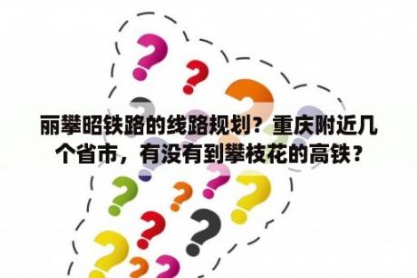 丽攀昭铁路的线路规划？重庆附近几个省市，有没有到攀枝花的高铁？