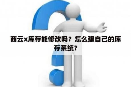 商云x库存能修改吗？怎么建自己的库存系统？